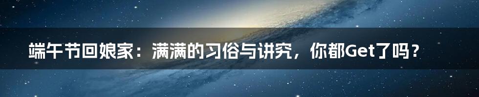 端午节回娘家:满满的习俗与讲究,你都Get了吗?