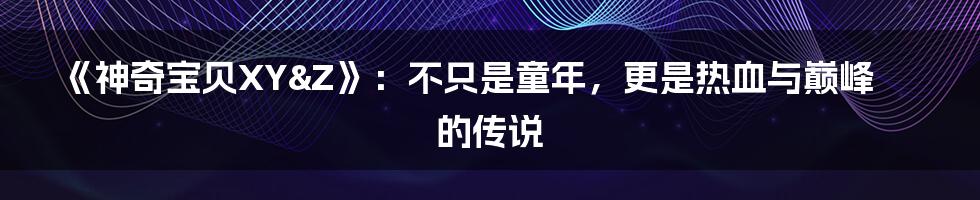 《神奇宝贝XY&Z》：不只是童年，更是热血与巅峰的传说