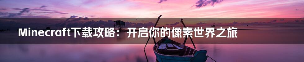 Minecraft下载攻略:开启你的像素世界之旅