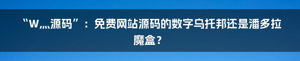 “W灬源码”:免费网站源码的数字乌托邦还是潘多拉魔盒?