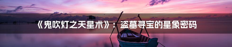 《鬼吹灯之天星术》:盗墓寻宝的星象密码