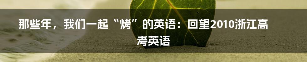 那些年,我们一起“烤”的英语:回望2010浙江高考英语