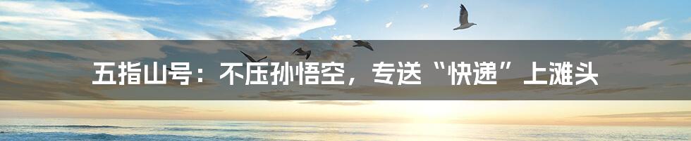 五指山号：不压孙悟空，专送“快递”上滩头
