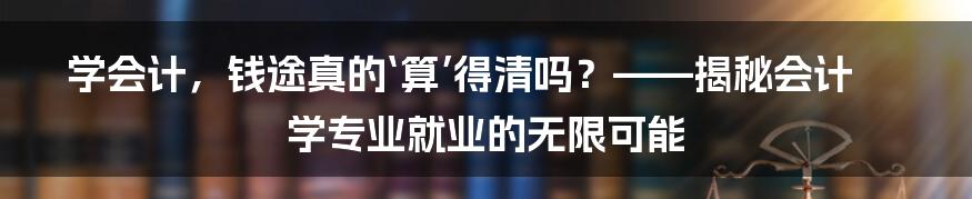 学会计,钱途真的‘算’得清吗?——揭秘会计学专业就业的无限可能