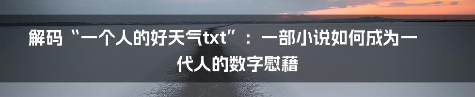 解码“一个人的好天气txt”：一部小说如何成为一代人的数字慰藉
