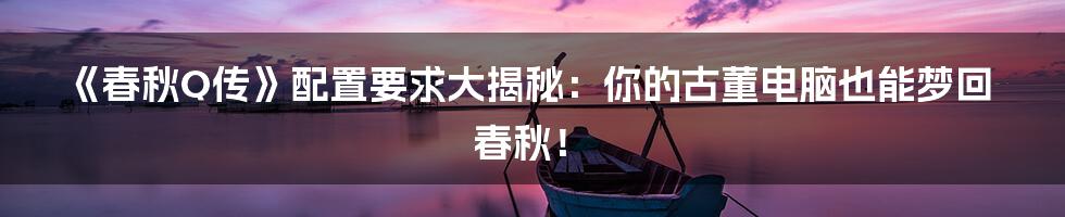 《春秋Q传》配置要求大揭秘:你的古董电脑也能梦回春秋!