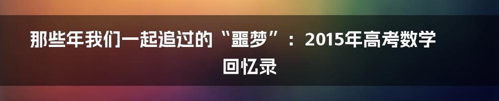 那些年我们一起追过的“噩梦”:2015年高考数学回忆录