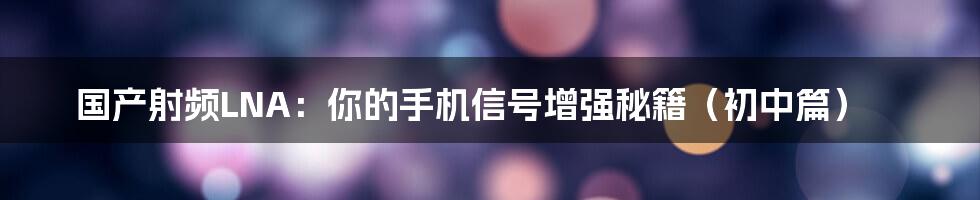 国产射频LNA:你的手机信号增强秘籍(初中篇)