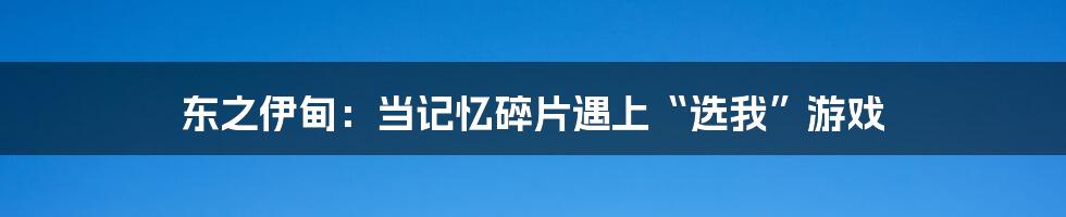 东之伊甸:当记忆碎片遇上“选我”游戏