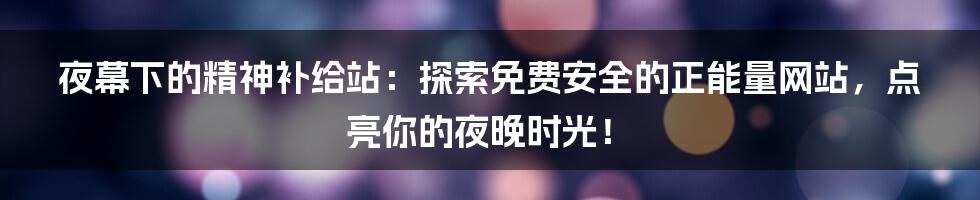 夜幕下的精神补给站:探索免费安全的正能量网站,点亮你的夜晚时光!