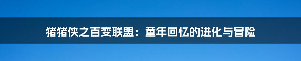 猪猪侠之百变联盟:童年回忆的进化与冒险