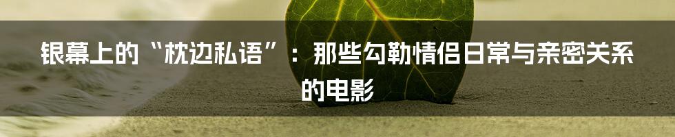银幕上的“枕边私语”：那些勾勒情侣日常与亲密关系的电影