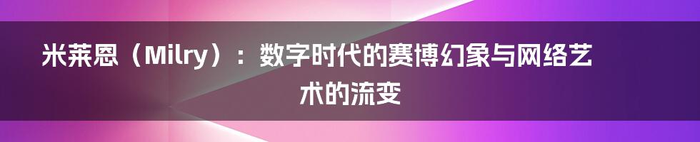米莱恩(Milry):数字时代的赛博幻象与网络艺术的流变