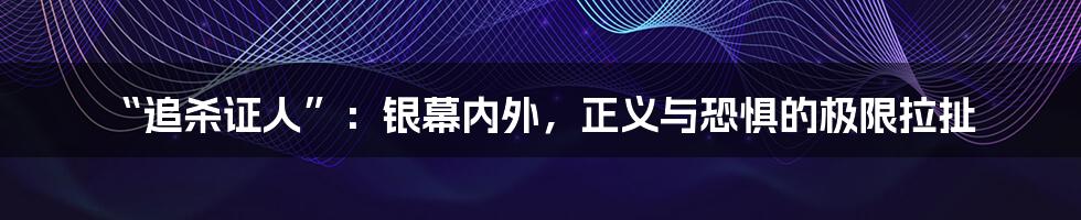 “追杀证人”：银幕内外，正义与恐惧的极限拉扯