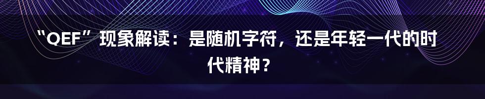 “QEF”现象解读：是随机字符，还是年轻一代的时代精神？