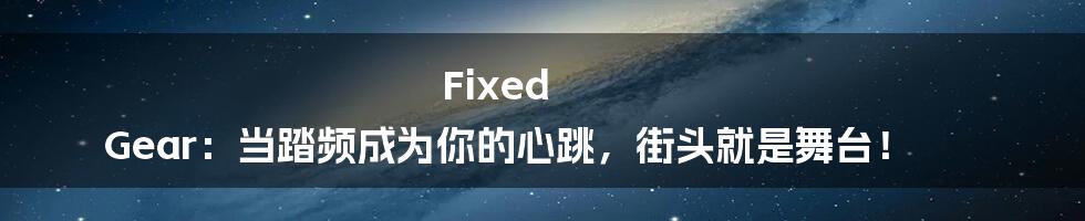 Fixed Gear:当踏频成为你的心跳,街头就是舞台!