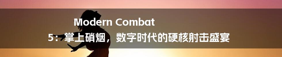 Modern Combat 5：掌上硝烟，数字时代的硬核射击盛宴