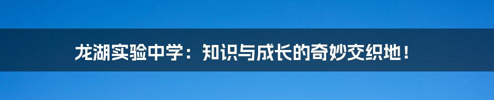 龙湖实验中学:知识与成长的奇妙交织地!