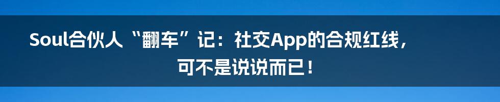 Soul合伙人“翻车”记:社交App的合规红线,可不是说说而已!