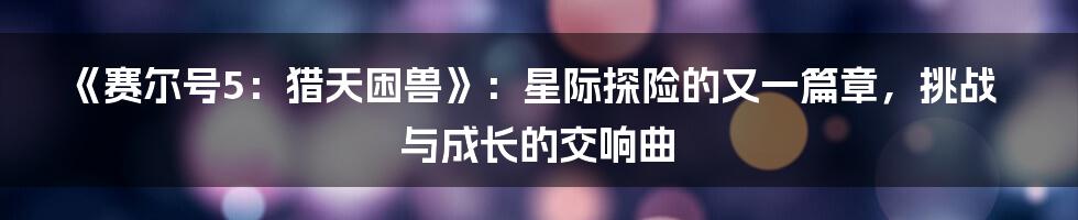 《赛尔号5:猎天困兽》:星际探险的又一篇章,挑战与成长的交响曲