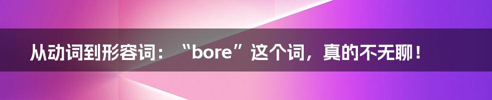 从动词到形容词:“bore”这个词,真的不无聊!