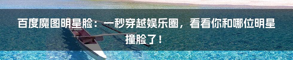 百度魔图明星脸:一秒穿越娱乐圈,看看你和哪位明星撞脸了!