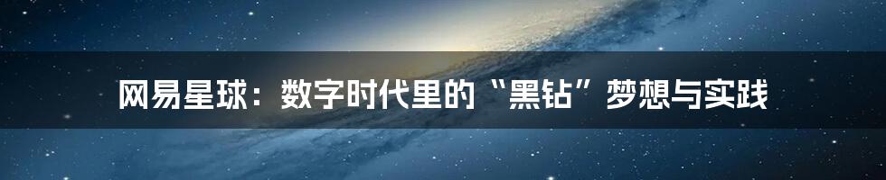 网易星球:数字时代里的“黑钻”梦想与实践