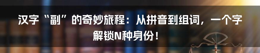 汉字“副”的奇妙旅程：从拼音到组词，一个字解锁N种身份！