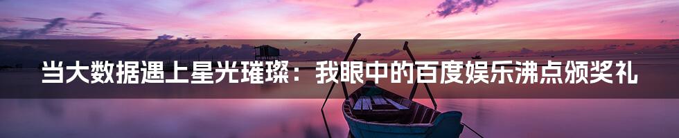 当大数据遇上星光璀璨:我眼中的百度娱乐沸点颁奖礼