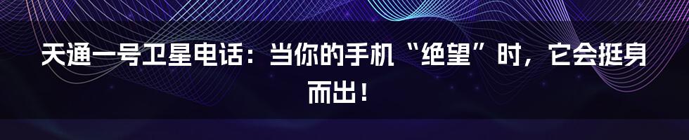 天通一号卫星电话:当你的手机“绝望”时,它会挺身而出!