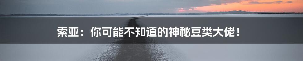 索亚:你可能不知道的神秘豆类大佬!