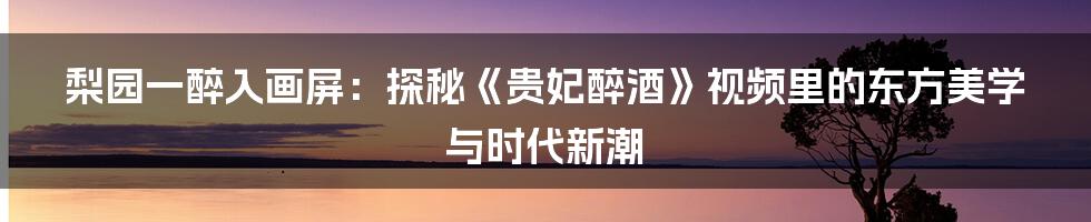 梨园一醉入画屏：探秘《贵妃醉酒》视频里的东方美学与时代新潮