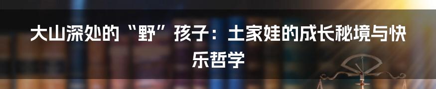 大山深处的“野”孩子:土家娃的成长秘境与快乐哲学