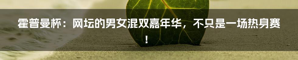 霍普曼杯：网坛的男女混双嘉年华，不只是一场热身赛！