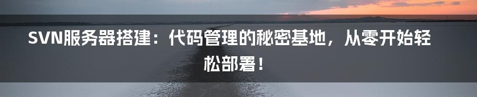 SVN服务器搭建:代码管理的秘密基地,从零开始轻松部署!