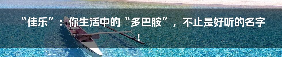 “佳乐”:你生活中的“多巴胺”,不止是好听的名字!