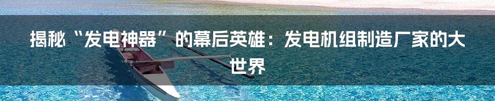 揭秘“发电神器”的幕后英雄:发电机组制造厂家的大世界