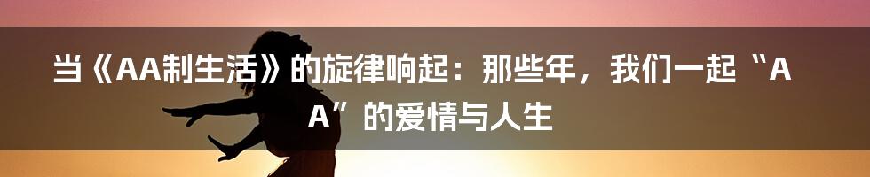 当《AA制生活》的旋律响起：那些年，我们一起“AA”的爱情与人生