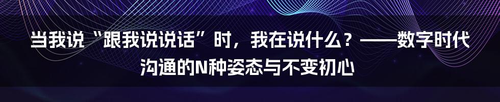 当我说“跟我说说话”时,我在说什么?——数字时代沟通的N种姿态与不变初心