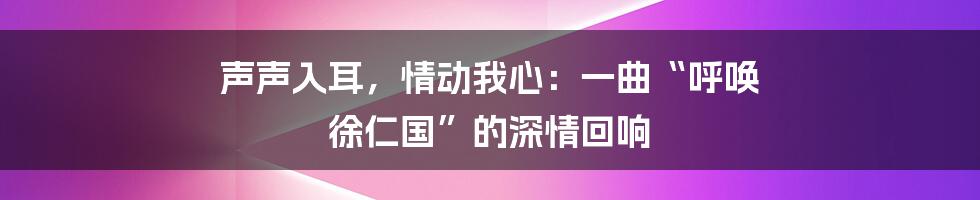 声声入耳,情动我心:一曲“呼唤 徐仁国”的深情回响