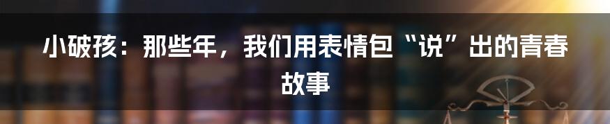小破孩:那些年,我们用表情包“说”出的青春故事