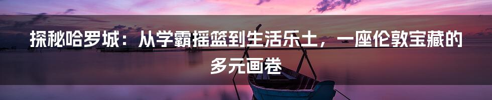 探秘哈罗城:从学霸摇篮到生活乐土,一座伦敦宝藏的多元画卷