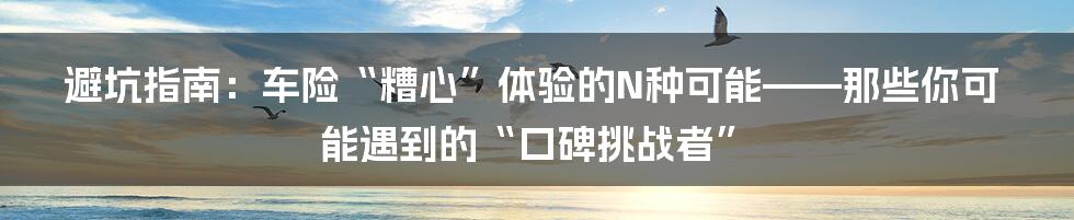 避坑指南:车险“糟心”体验的N种可能——那些你可能遇到的“口碑挑战者”