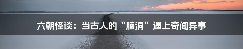六朝怪谈:当古人的“脑洞”遇上奇闻异事