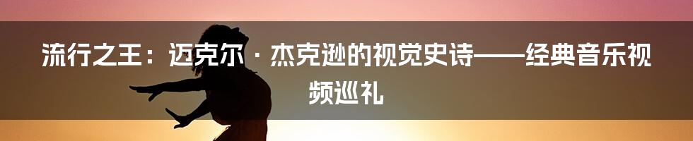 流行之王:迈克尔·杰克逊的视觉史诗——经典音乐视频巡礼