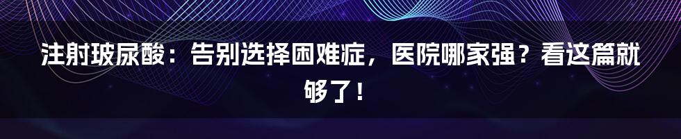 注射玻尿酸：告别选择困难症，医院哪家强？看这篇就够了！