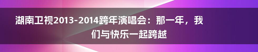 湖南卫视2013-2014跨年演唱会:那一年,我们与快乐一起跨越