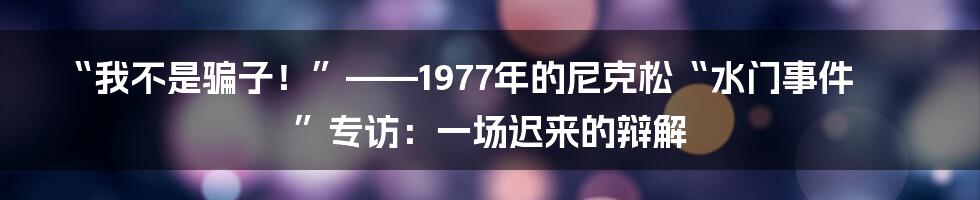 “我不是骗子！”——1977年的尼克松“水门事件”专访：一场迟来的辩解