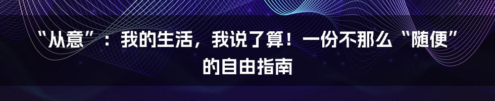 “从意”：我的生活，我说了算！一份不那么“随便”的自由指南