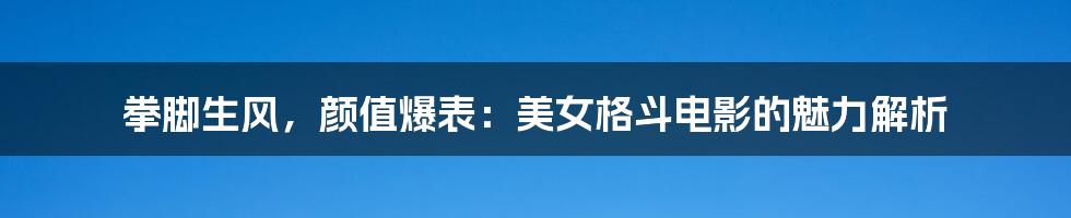 拳脚生风，颜值爆表：美女格斗电影的魅力解析
